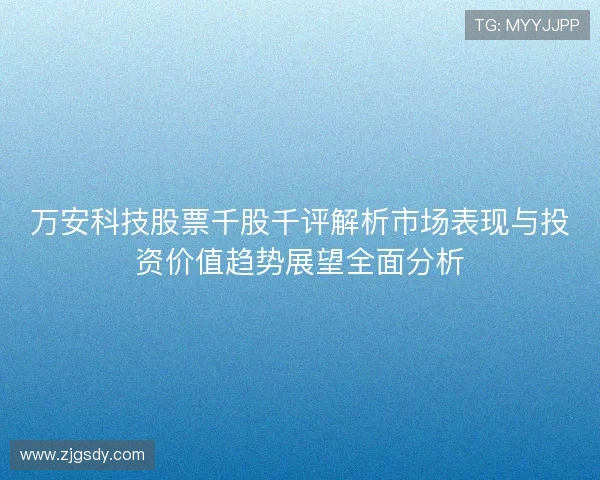 万安科技股票千股千评解析市场表现与投资价值趋势展望全面分析